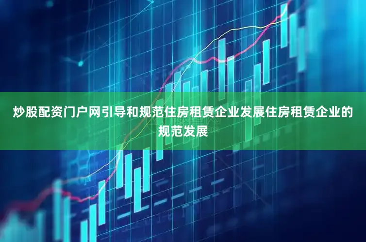 炒股配资门户网引导和规范住房租赁企业发展住房租赁企业的规范发展