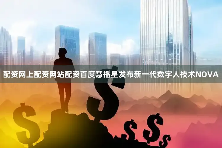 配资网上配资网站配资百度慧播星发布新一代数字人技术NOVA