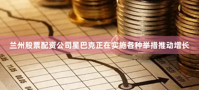 兰州股票配资公司星巴克正在实施各种举措推动增长