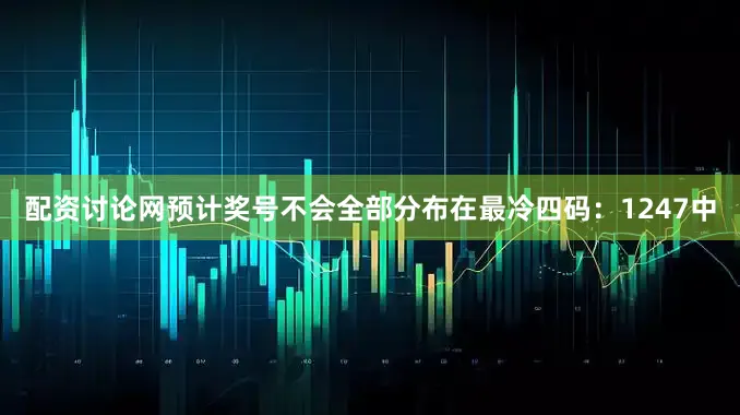 配资讨论网预计奖号不会全部分布在最冷四码：1247中