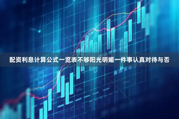 配资利息计算公式一览表不够阳光明媚一件事认真对待与否