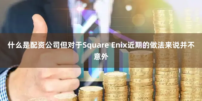 什么是配资公司但对于Square Enix近期的做法来说并不意外