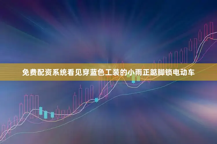 免费配资系统看见穿蓝色工装的小雨正踮脚锁电动车