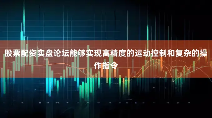 股票配资实盘论坛能够实现高精度的运动控制和复杂的操作指令