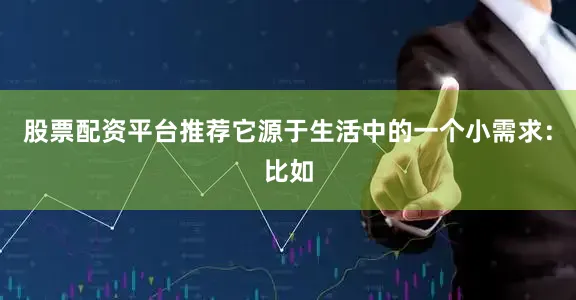 股票配资平台推荐它源于生活中的一个小需求：比如