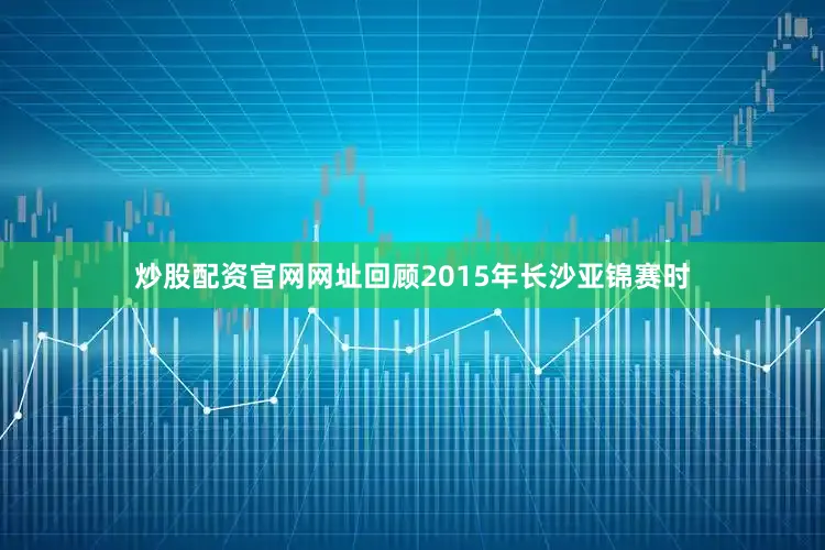炒股配资官网网址回顾2015年长沙亚锦赛时