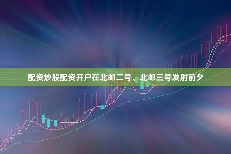 配资炒股配资开户在北邮二号、北邮三号发射前夕