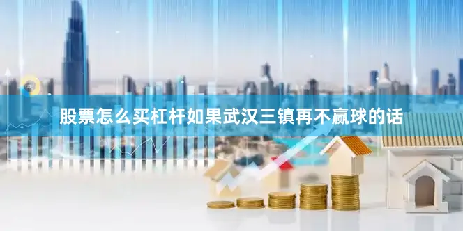股票怎么买杠杆如果武汉三镇再不赢球的话