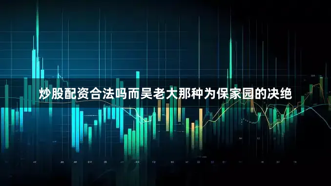 炒股配资合法吗而吴老大那种为保家园的决绝