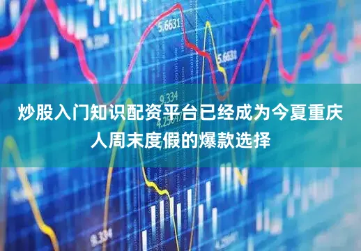炒股入门知识配资平台已经成为今夏重庆人周末度假的爆款选择