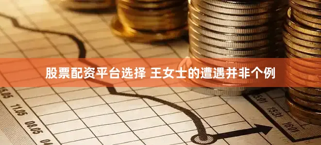 股票配资平台选择 王女士的遭遇并非个例