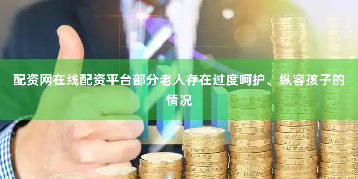 配资网在线配资平台部分老人存在过度呵护、纵容孩子的情况