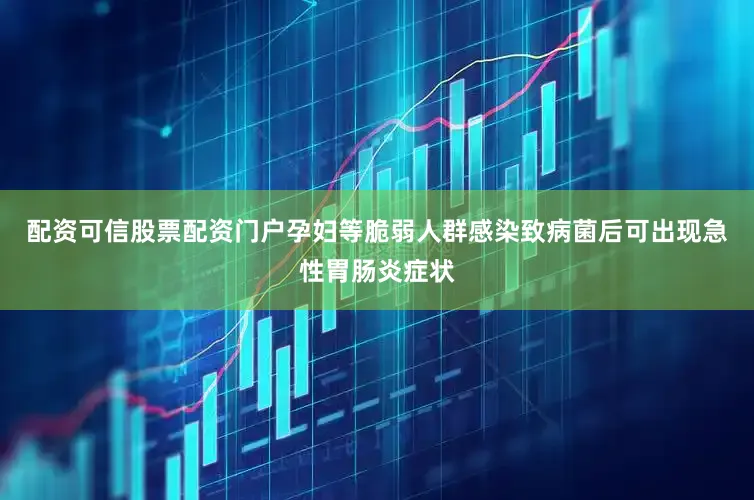 配资可信股票配资门户孕妇等脆弱人群感染致病菌后可出现急性胃肠炎症状