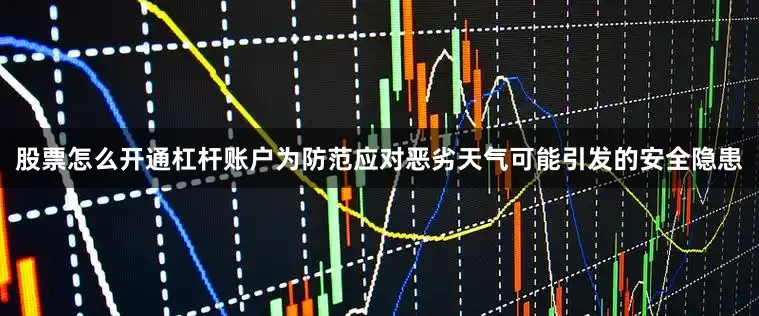 股票怎么开通杠杆账户为防范应对恶劣天气可能引发的安全隐患