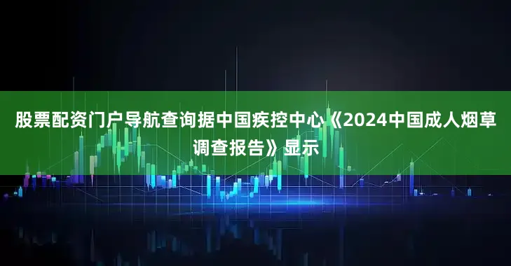 股票配资门户导航查询据中国疾控中心《2024中国成人烟草调查报告》显示